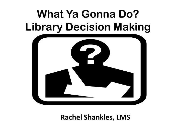 what ya gonna do library decision making