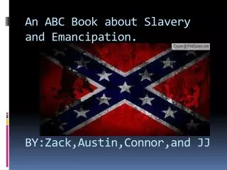 An ABC Book about Slavery and Emancipation. BY:Zack,Austin,Connor,and JJ