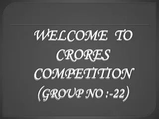 WELCOME TO CRORES COMPETITION ( GROUP NO :-22 )