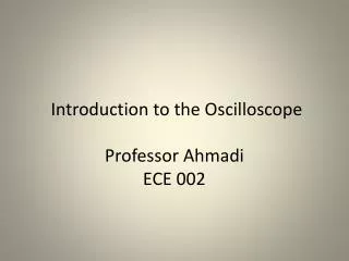 Introduction to the Oscilloscope Professor Ahmadi ECE 002