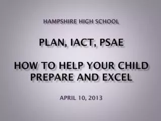 Hampshire High School PLAN, IACT, PSAE How to help your child prepare and excel APRIL 10, 2013