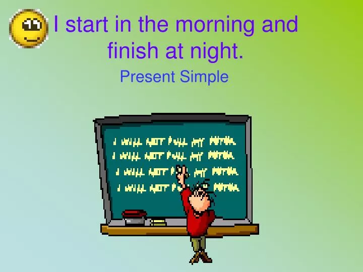 i start in the morning and finish at night