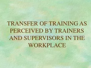 TRANSFER OF TRAINING AS PERCEIVED BY TRAINERS AND SUPERVISORS IN THE WORKPLACE