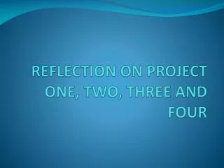 REFLECTION ON PROJECT ONE, TWO, THREE AND FOUR