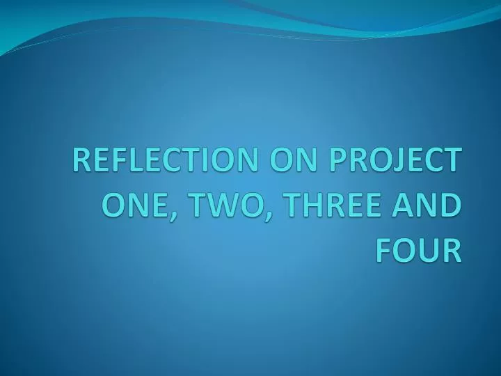 reflection on project one two three and four