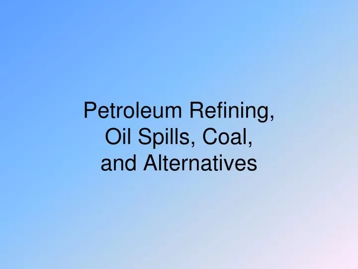 petroleum refining oil spills coal and alternatives
