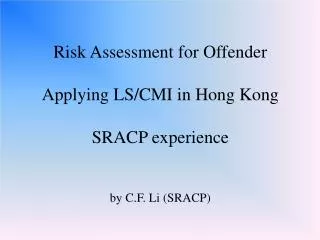 Risk Assessment for Offender Applying LS/CMI in Hong Kong SRACP experience by C.F. Li (SRACP)