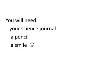 You will need: your science journal a pencil a smile ?