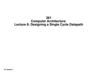 361 Computer Architecture Lecture 8: Designing a Single Cycle Datapath