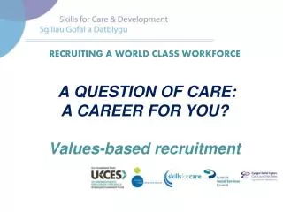 RECRUITING A WORLD CLASS WORKFORCE A QUESTION OF CARE: A CAREER FOR YOU? Values-based recruitment