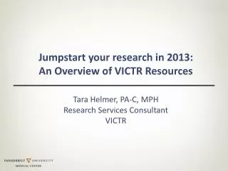 Jumpstart your research in 2013: An Overview of VICTR Resources Tara Helmer, PA-C, MPH