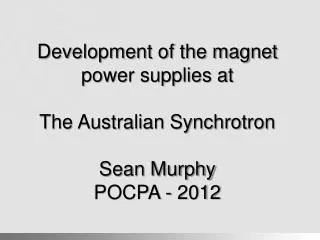 Development of the magnet power supplies at The Australian Synchrotron Sean Murphy POCPA - 2012
