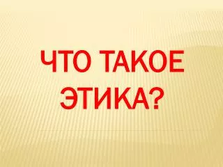 ЧТО ТАКОЕ ЭТИКА ?