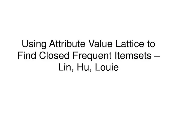 using attribute value lattice to find closed frequent itemsets lin hu louie