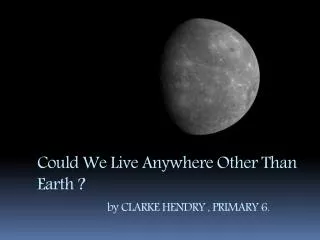 Could We Live Anywhere Other Than Earth ? by CLARKE HENDRY , PRIMARY 6.
