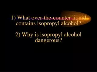 1) What over-the-counter liquid contains isopropyl alcohol? 2) Why is isopropyl alcohol dangerous?