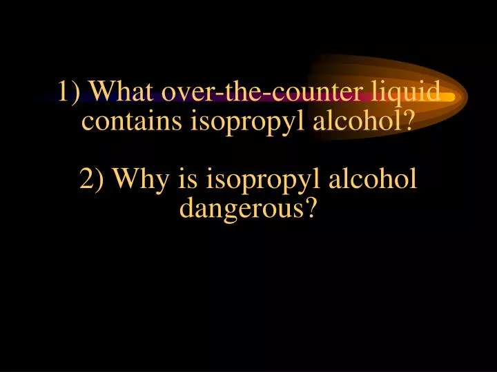 1 what over the counter liquid contains isopropyl alcohol 2 why is isopropyl alcohol dangerous