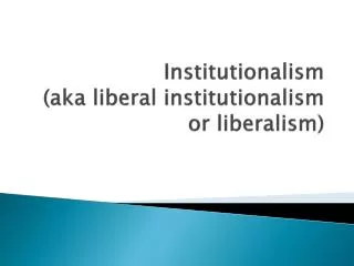 Institutionalism (aka liberal institutionalism or liberalism)