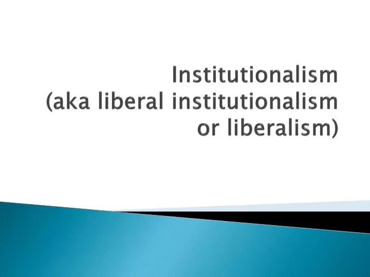 institutionalism aka liberal institutionalism or liberalism