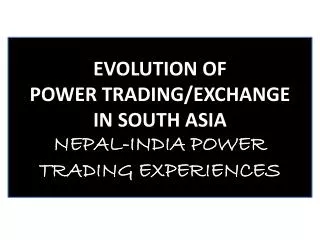 EVOLUTION OF POWER TRADING/EXCHANGE IN SOUTH ASIA NEPAL-INDIA POWER TRADING EXPERIENCES