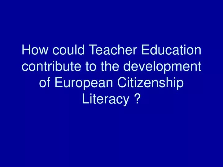 how could teacher education contribute to the development of european citizenship literacy