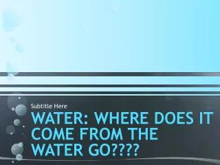WATER: Where DOEs IT COME FROM THE WATER GO????
