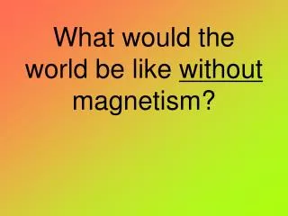 What would the world be like without magnetism?