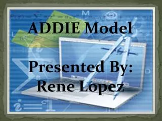 ADDIE Model Presented By: Rene Lopez