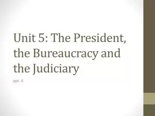 Unit 5: The President, the B ureaucracy and the Judiciary