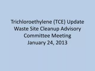 Trichloroethylene (TCE) Update Waste Site Cleanup Advisory Committee Meeting January 24, 2013