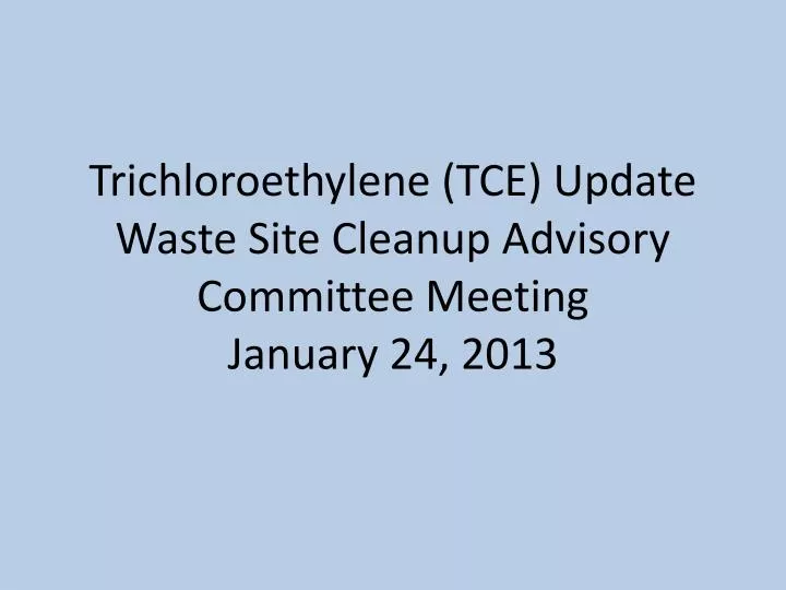 trichloroethylene tce update waste site cleanup advisory committee meeting january 24 2013