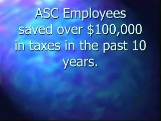 ASC Employees saved over $100,000 in taxes in the past 10 years.