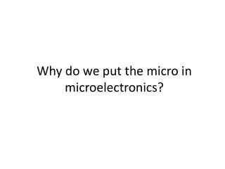 Why do we put the micro in microelectronics?