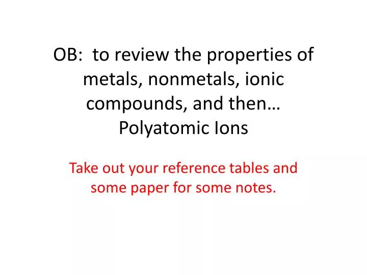 ob to review the properties of metals nonmetals ionic compounds and then polyatomic ions
