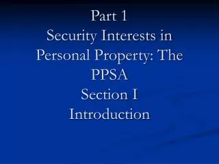 Part 1 Security Interests in Personal Property: The PPSA Section I Introduction