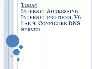Today Internet Addressing Internet protocol V6 Lab 9 : Configure DNS Server