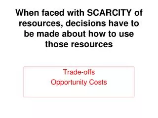 When faced with SCARCITY of resources, decisions have to be made about how to use those resources