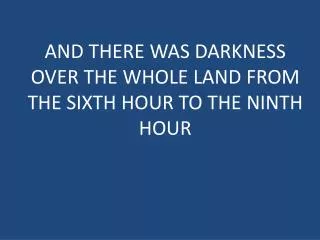 AND THERE WAS DARKNESS OVER THE WHOLE LAND FROM THE SIXTH HOUR TO THE NINTH HOUR