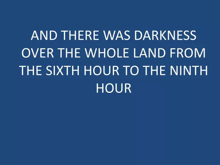 and there was darkness over the whole land from the sixth hour to the ninth hour