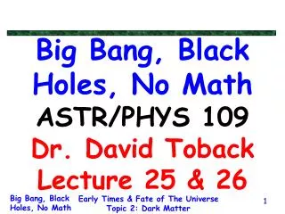 Big Bang, Black Holes, No Math ASTR/PHYS 109 Dr. David Toback Lecture 25 &amp; 26