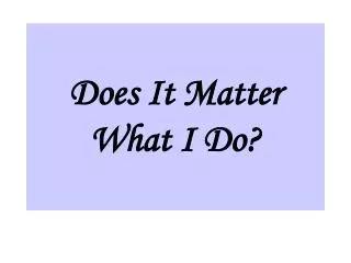 Does It Matter What I Do?