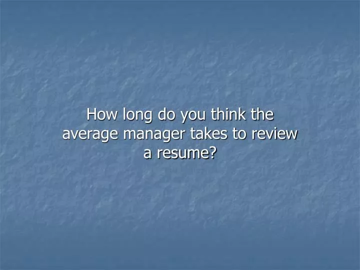 how long do you think the average manager takes to review a resume