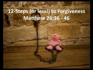 12-Steps (or less!) to Forgiveness Matthew 26:36 - 46