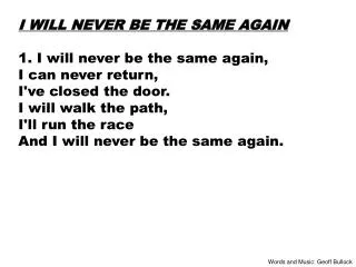 I WILL NEVER BE THE SAME AGAIN 1. I will never be the same again, I can never return,