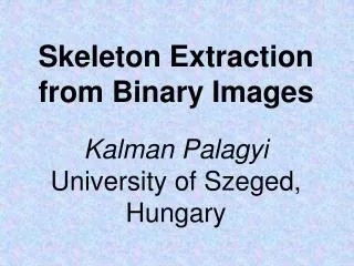 Skeleton Extrac tion from Binary Images Kalman Palagyi University of Szeged, Hungary