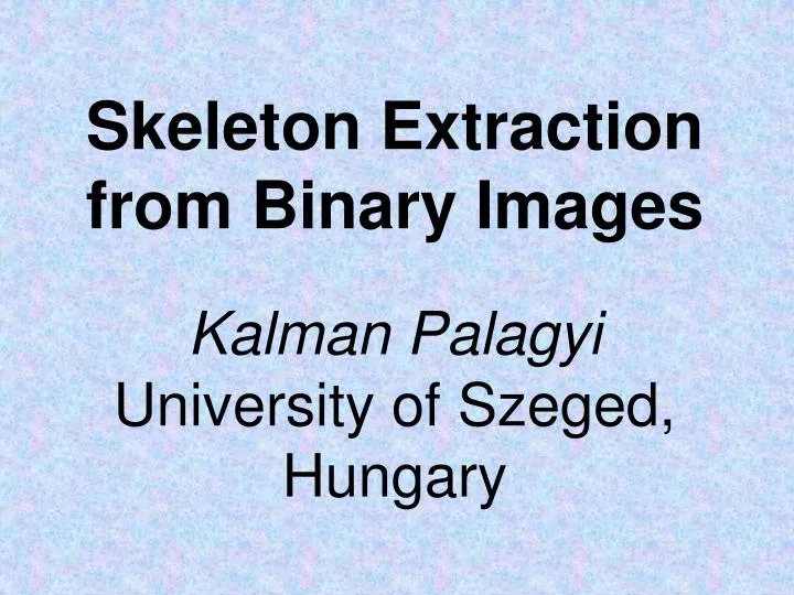 skeleton extrac tion from binary images kalman palagyi university of szeged hungary