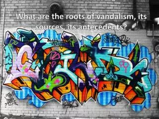 What are the roots of vandalism, its sources, its antecedents?