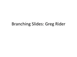 Branching Slides: Greg Rider