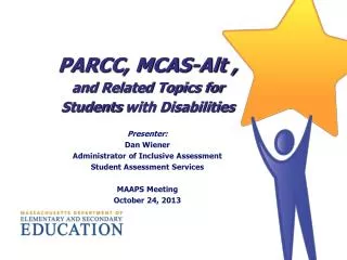 PARCC, MCAS-Alt , and Related Topics for Students with Disabilities Presenter : Dan Wiener