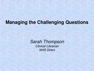 Managing the Challenging Questions Sarah Thompson Clinical Librarian NHS Direct